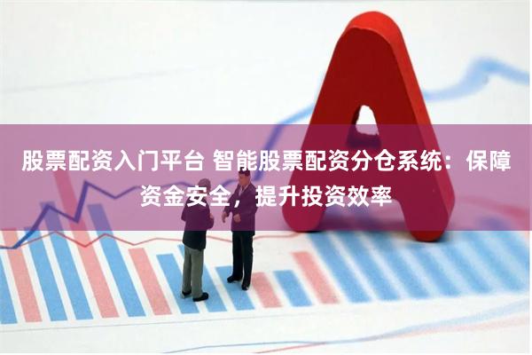 股票配资入门平台 智能股票配资分仓系统：保障资金安全，提升投资效率