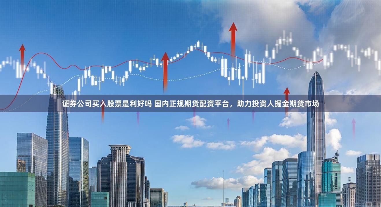 证券公司买入股票是利好吗 国内正规期货配资平台，助力投资人掘金期货市场