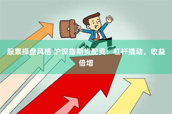 股票操盘风格 沪深指期货配资：杠杆撬动，收益倍增