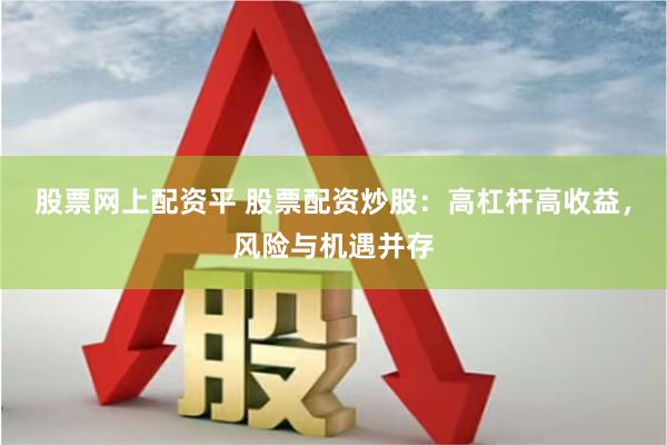 股票网上配资平 股票配资炒股：高杠杆高收益，风险与机遇并存