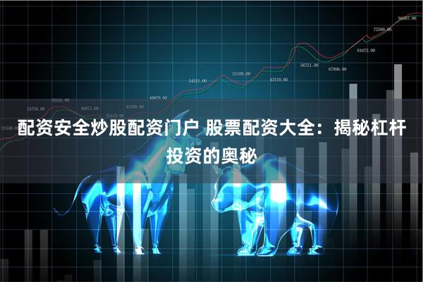 配资安全炒股配资门户 股票配资大全：揭秘杠杆投资的奥秘