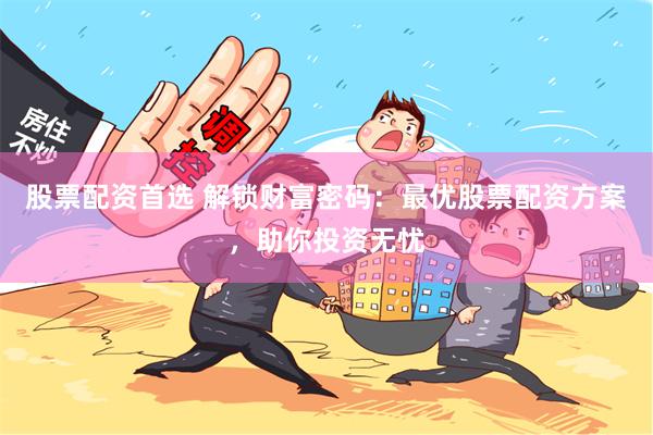 股票配资首选 解锁财富密码：最优股票配资方案，助你投资无忧