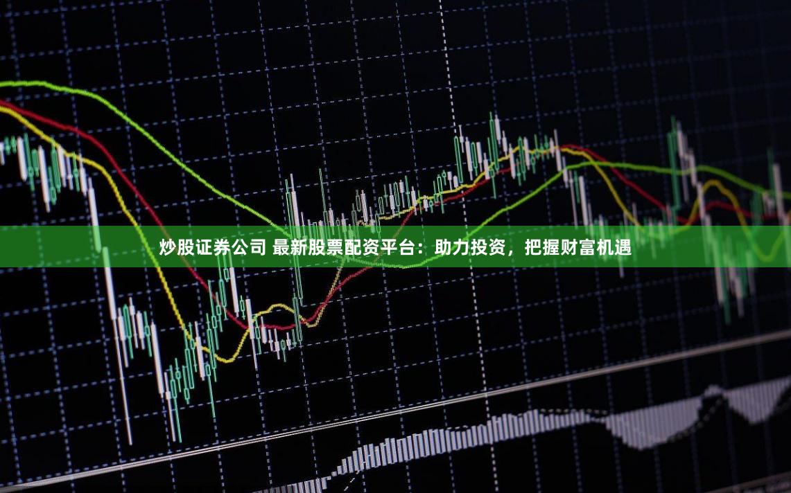 炒股证券公司 最新股票配资平台：助力投资，把握财富机遇
