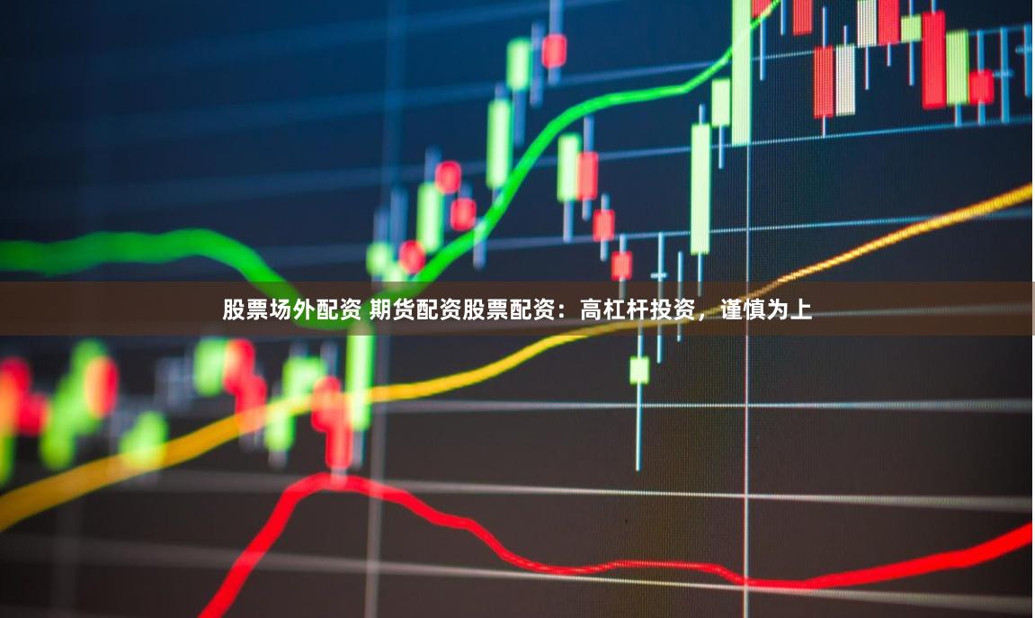 股票场外配资 期货配资股票配资：高杠杆投资，谨慎为上