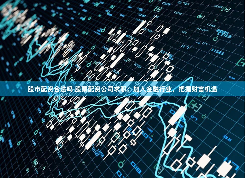 股市配资合法吗 股票配资公司求职：加入金融行业，把握财富机遇