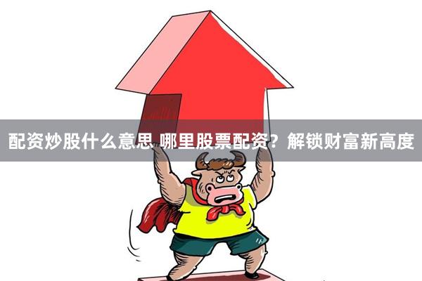 配资炒股什么意思 哪里股票配资？解锁财富新高度