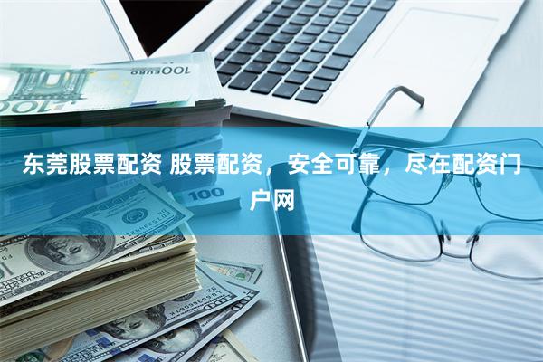 东莞股票配资 股票配资，安全可靠，尽在配资门户网
