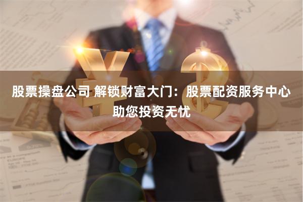 股票操盘公司 解锁财富大门：股票配资服务中心助您投资无忧