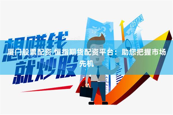 厦门股票配资 恒指期货配资平台：助您把握市场先机