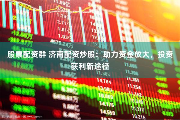 股票配资群 济南配资炒股：助力资金放大，投资获利新途径