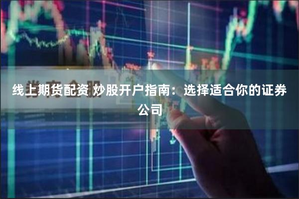 线上期货配资 炒股开户指南：选择适合你的证券公司