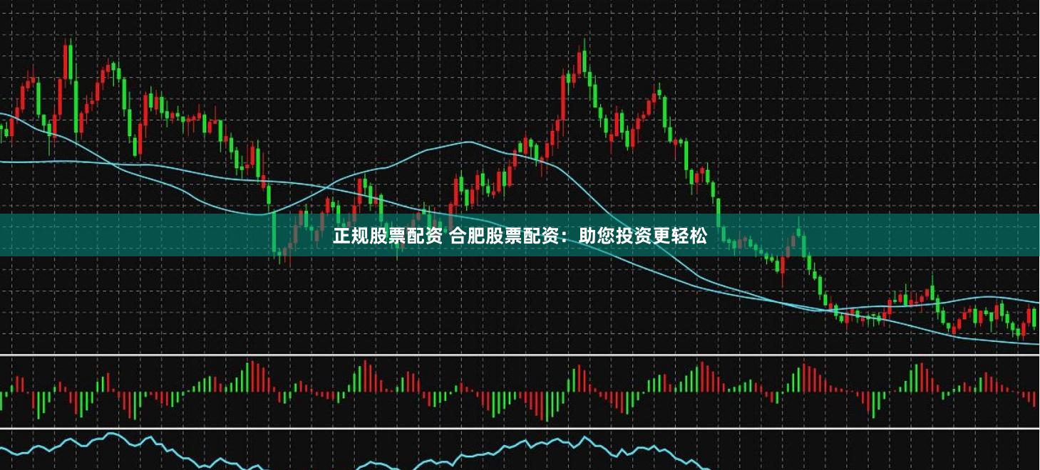 正规股票配资 合肥股票配资：助您投资更轻松