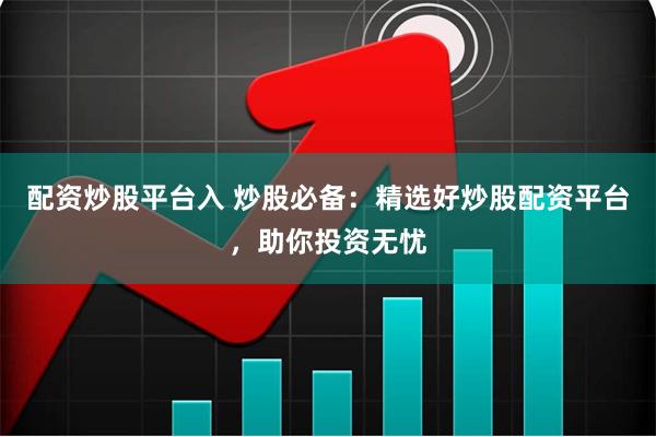 配资炒股平台入 炒股必备：精选好炒股配资平台，助你投资无忧