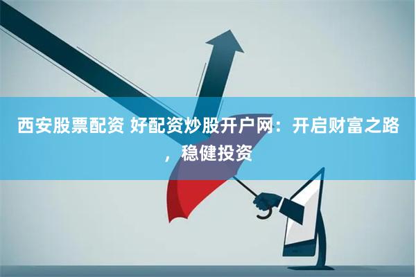 西安股票配资 好配资炒股开户网：开启财富之路，稳健投资