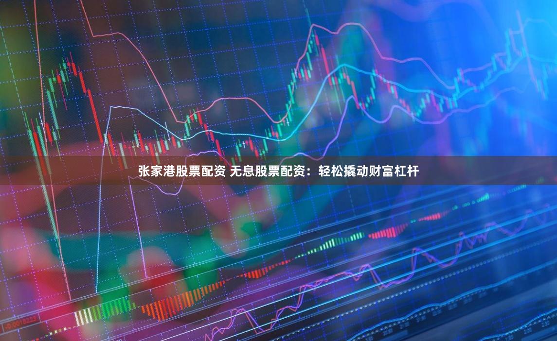 张家港股票配资 无息股票配资：轻松撬动财富杠杆