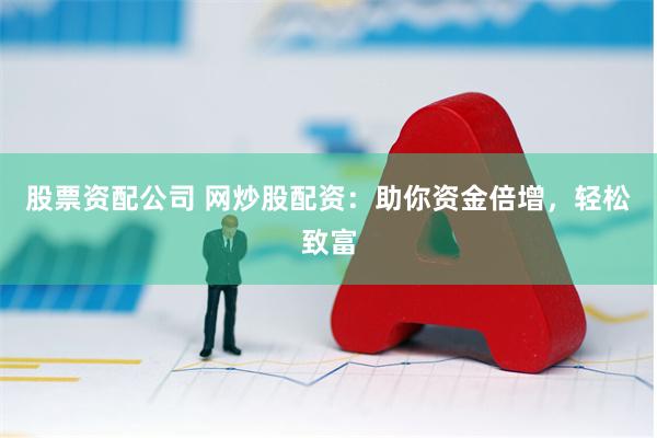 股票资配公司 网炒股配资：助你资金倍增，轻松致富