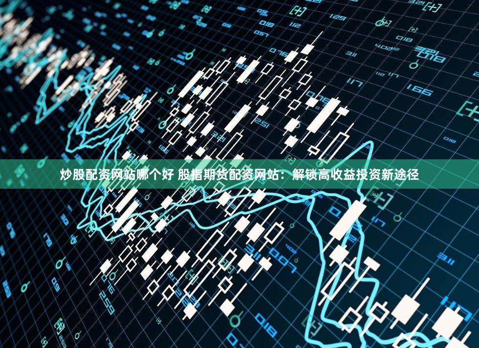 炒股配资网站哪个好 股指期货配资网站：解锁高收益投资新途径