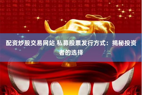 配资炒股交易网站 私募股票发行方式：揭秘投资者的选择