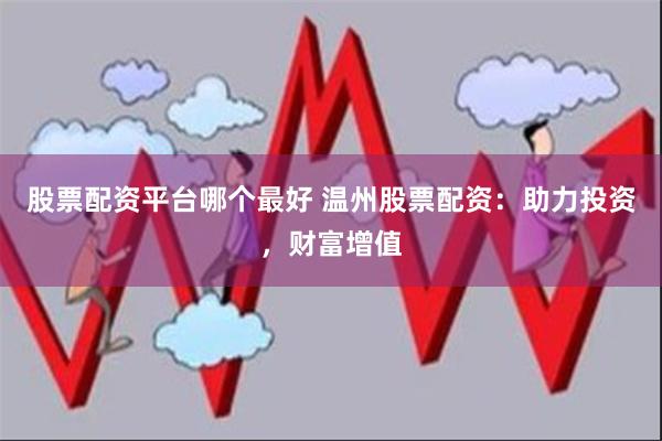 股票配资平台哪个最好 温州股票配资：助力投资，财富增值