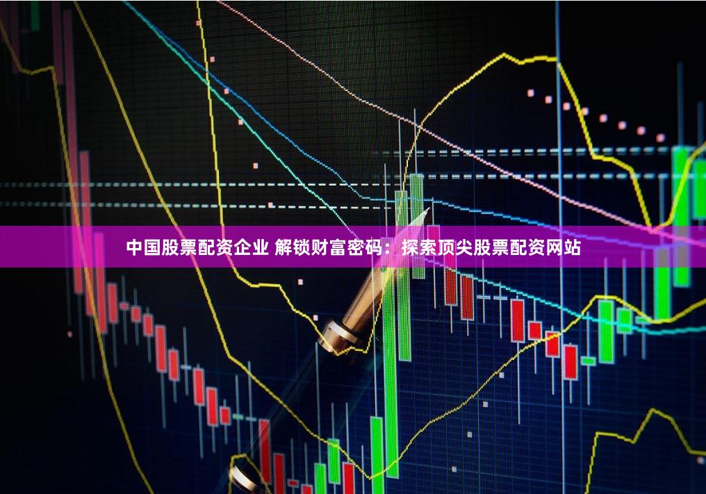 中国股票配资企业 解锁财富密码：探索顶尖股票配资网站