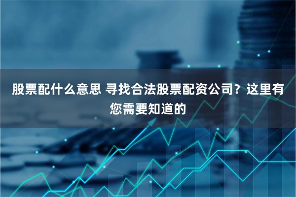 股票配什么意思 寻找合法股票配资公司？这里有您需要知道的