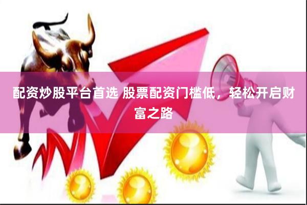 配资炒股平台首选 股票配资门槛低，轻松开启财富之路
