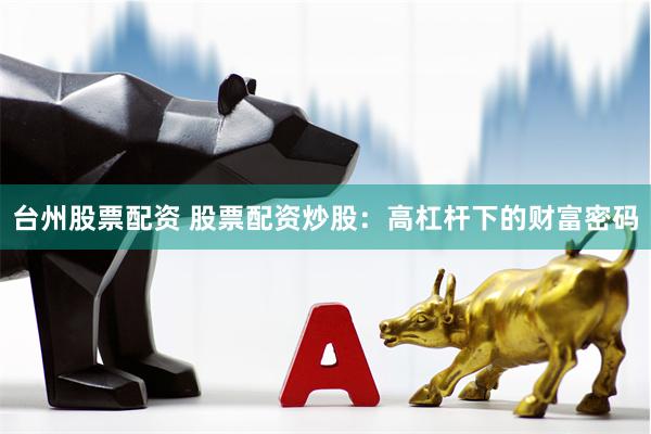 台州股票配资 股票配资炒股：高杠杆下的财富密码