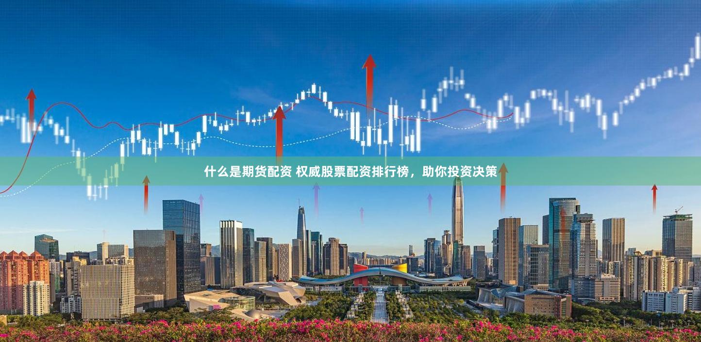 什么是期货配资 权威股票配资排行榜，助你投资决策