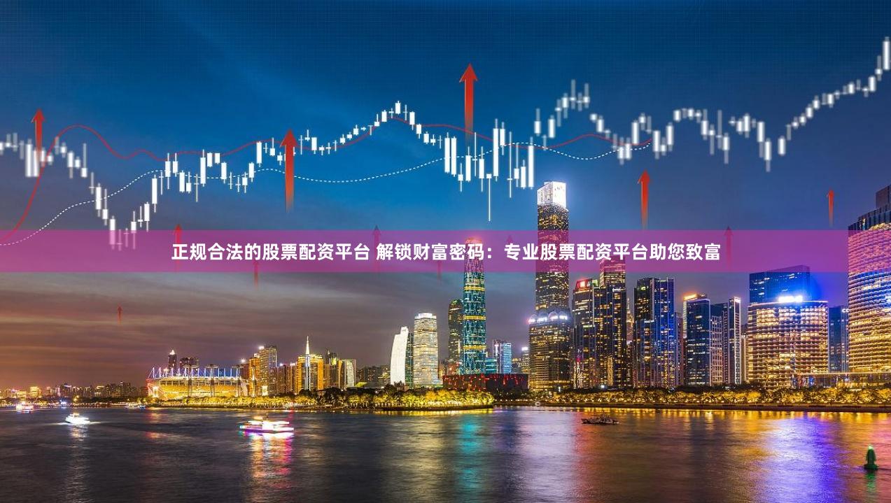 正规合法的股票配资平台 解锁财富密码：专业股票配资平台助您致富