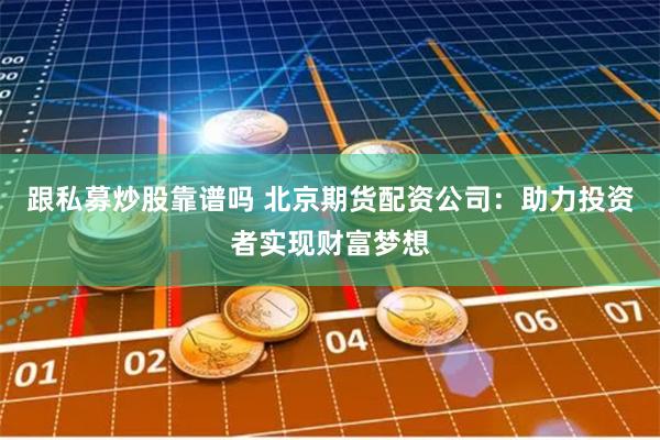 跟私募炒股靠谱吗 北京期货配资公司：助力投资者实现财富梦想