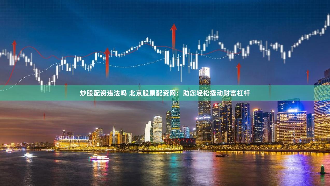 炒股配资违法吗 北京股票配资网：助您轻松撬动财富杠杆