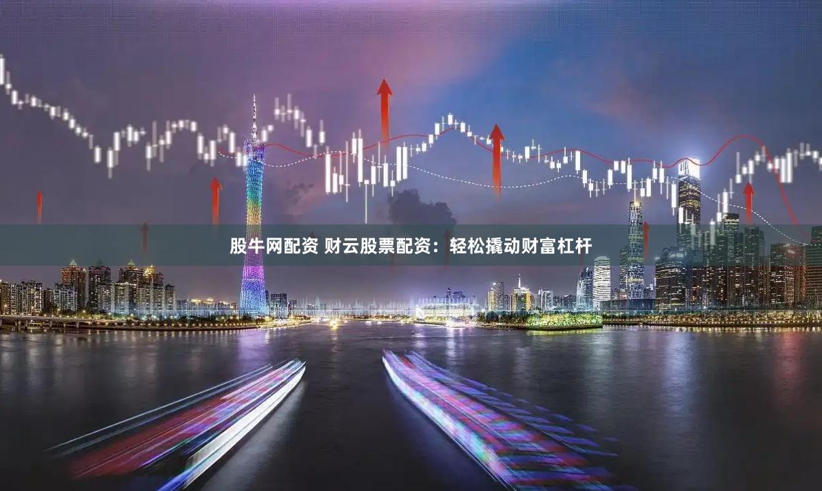 股牛网配资 财云股票配资：轻松撬动财富杠杆