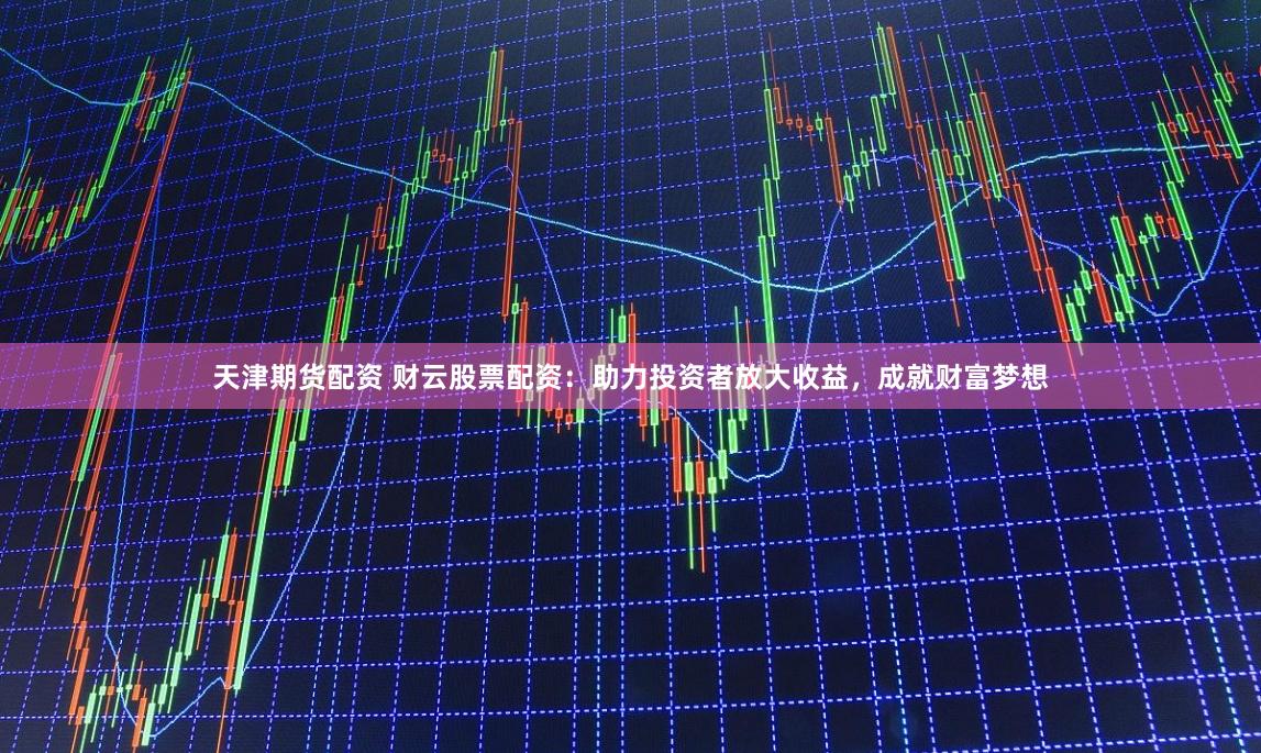 天津期货配资 财云股票配资：助力投资者放大收益，成就财富梦想