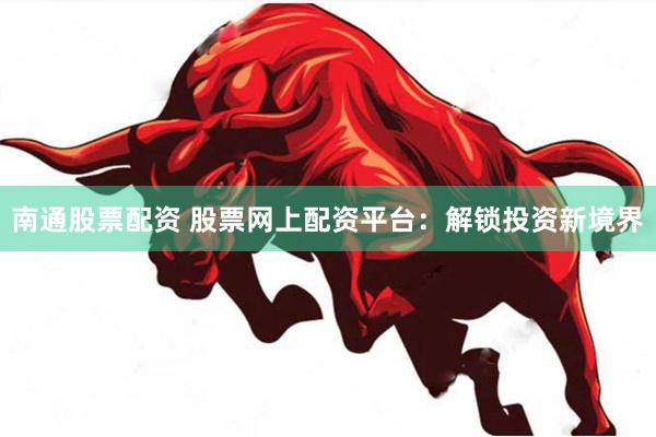 南通股票配资 股票网上配资平台：解锁投资新境界