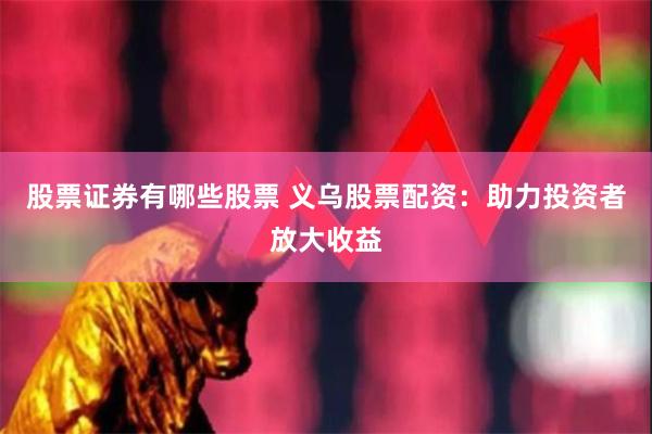 股票证券有哪些股票 义乌股票配资：助力投资者放大收益
