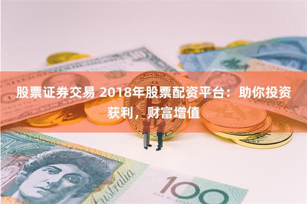 股票证券交易 2018年股票配资平台：助你投资获利，财富增值