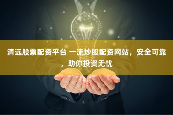 清远股票配资平台 一流炒股配资网站，安全可靠，助你投资无忧