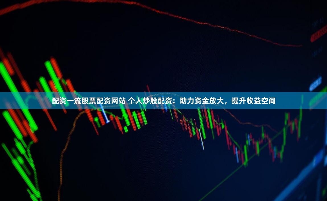 配资一流股票配资网站 个人炒股配资：助力资金放大，提升收益空间