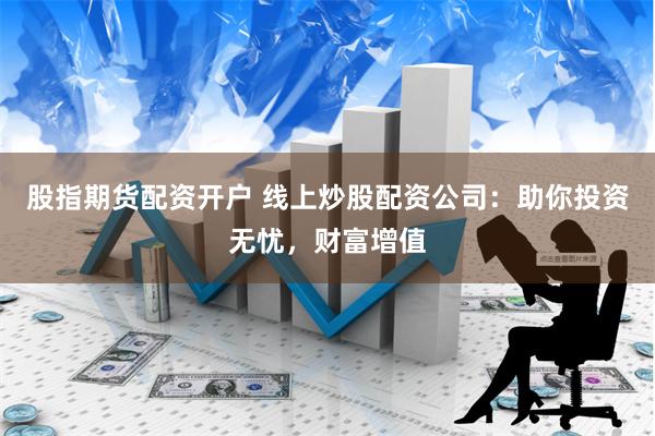 股指期货配资开户 线上炒股配资公司：助你投资无忧，财富增值