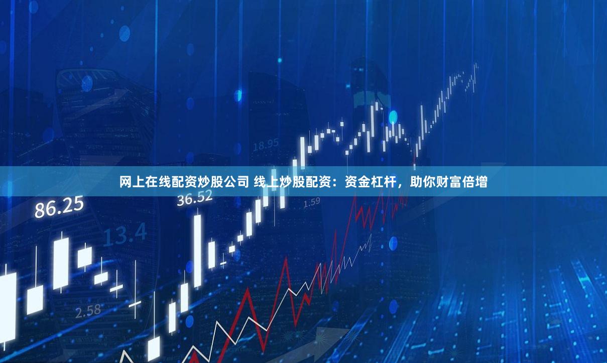 网上在线配资炒股公司 线上炒股配资：资金杠杆，助你财富倍增