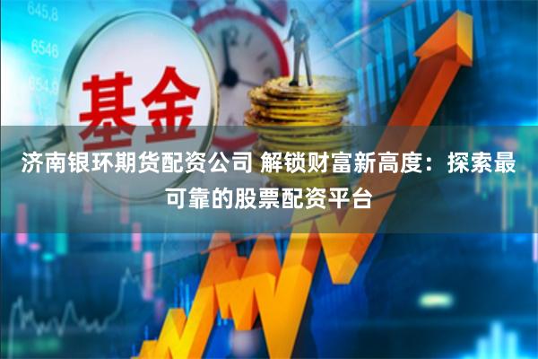 济南银环期货配资公司 解锁财富新高度：探索最可靠的股票配资平台