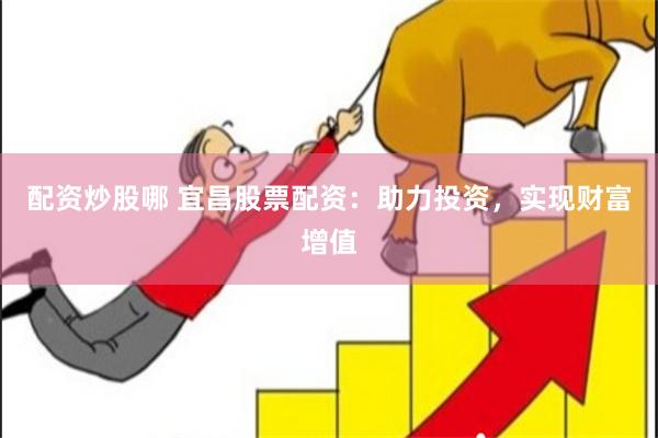 配资炒股哪 宜昌股票配资：助力投资，实现财富增值