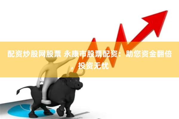 配资炒股网股票 永康市股票配资：助您资金翻倍，投资无忧