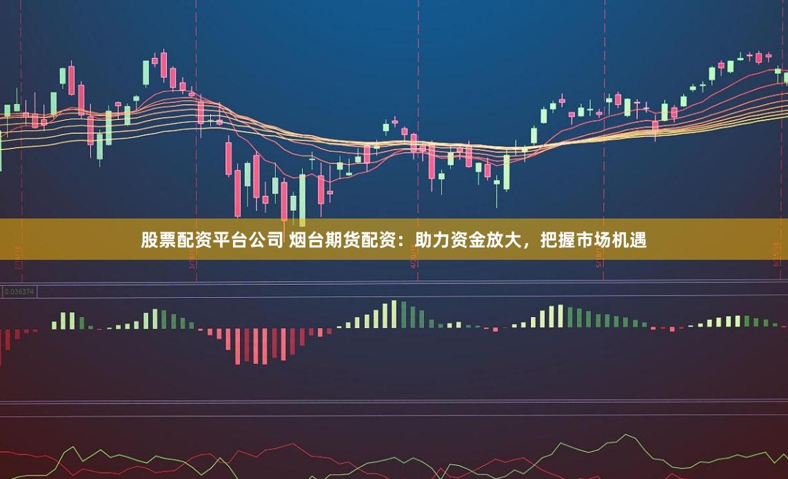 股票配资平台公司 烟台期货配资：助力资金放大，把握市场机遇