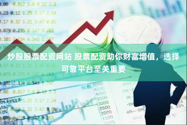 炒股股票配资网站 股票配资助你财富增值，选择可靠平台至关重要