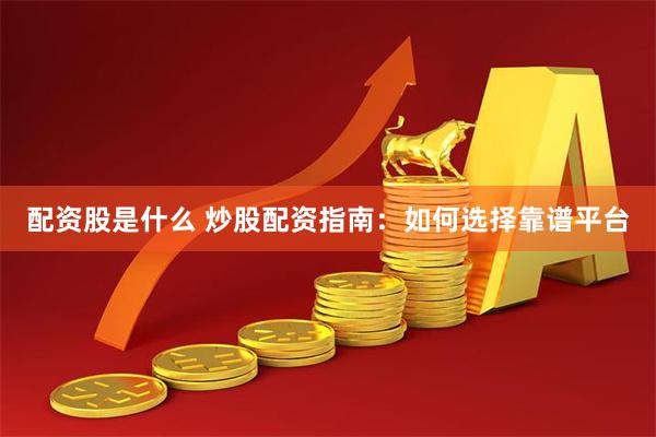 配资股是什么 炒股配资指南：如何选择靠谱平台