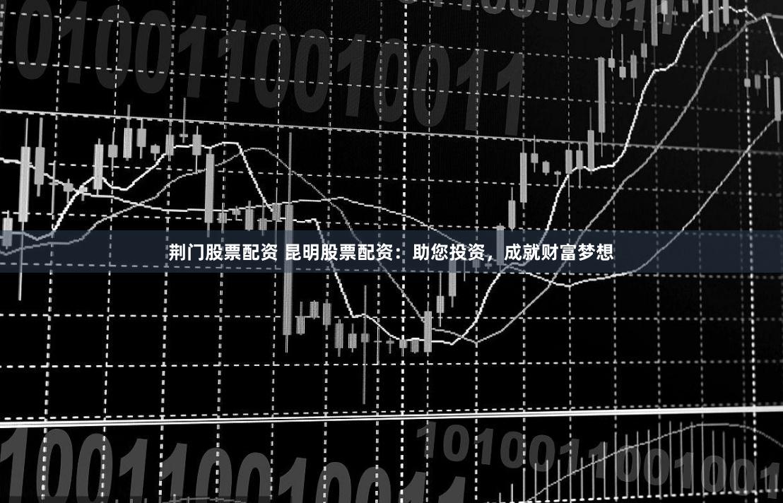 荆门股票配资 昆明股票配资：助您投资，成就财富梦想