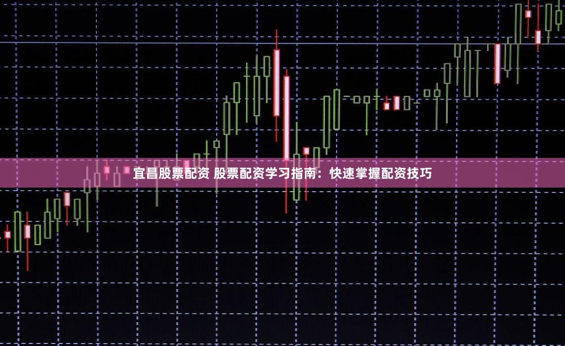 宜昌股票配资 股票配资学习指南：快速掌握配资技巧