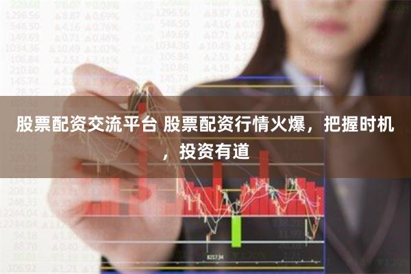 股票配资交流平台 股票配资行情火爆，把握时机，投资有道