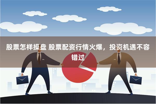 股票怎样操盘 股票配资行情火爆，投资机遇不容错过
